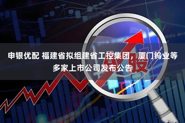申银优配 福建省拟组建省工控集团，厦门钨业等多家上市公司发布公告