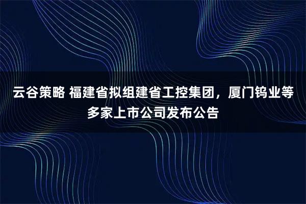 云谷策略 福建省拟组建省工控集团，厦门钨业等多家上市公司发布公告