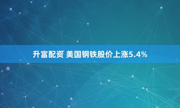 升富配资 美国钢铁股价上涨5.4%