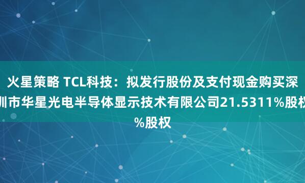火星策略 TCL科技：拟发行股份及支付现金购买深圳市华星光电半导体显示技术有限公司21.5311%股权