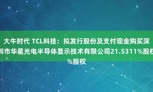 大牛时代 TCL科技：拟发行股份及支付现金购买深圳市华星光电半导体显示技术有限公司21.5311%股权