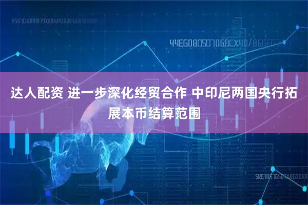 达人配资 进一步深化经贸合作 中印尼两国央行拓展本币结算范围