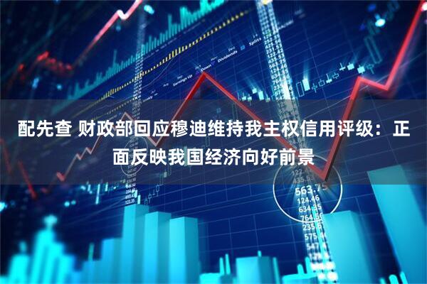 配先查 财政部回应穆迪维持我主权信用评级：正面反映我国经济向好前景