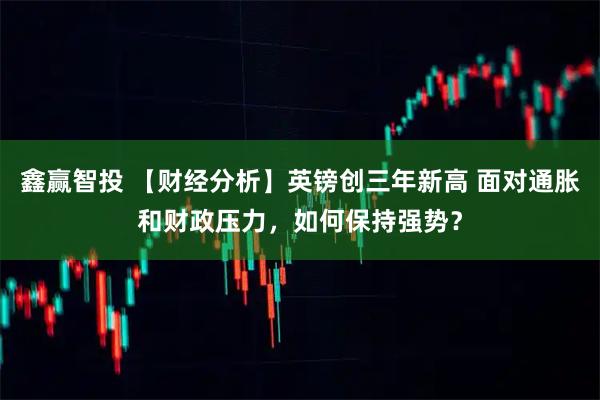 鑫赢智投 【财经分析】英镑创三年新高 面对通胀和财政压力，如何保持强势？