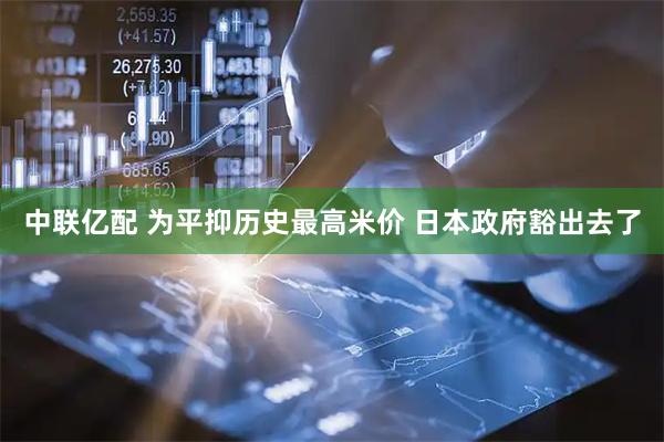 中联亿配 为平抑历史最高米价 日本政府豁出去了