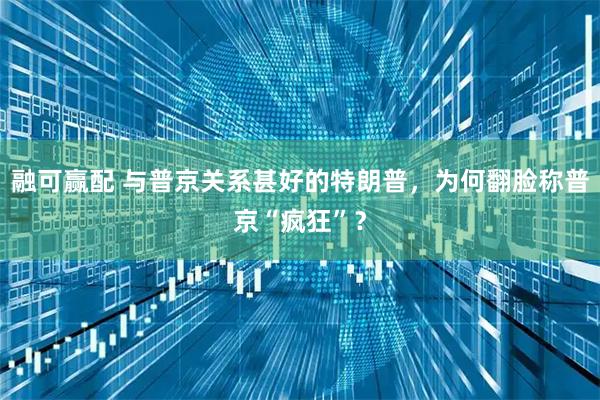 融可赢配 与普京关系甚好的特朗普，为何翻脸称普京“疯狂”？