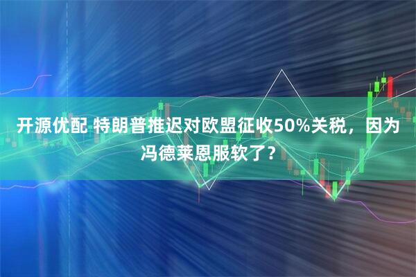 开源优配 特朗普推迟对欧盟征收50%关税，因为冯德莱恩服软了？