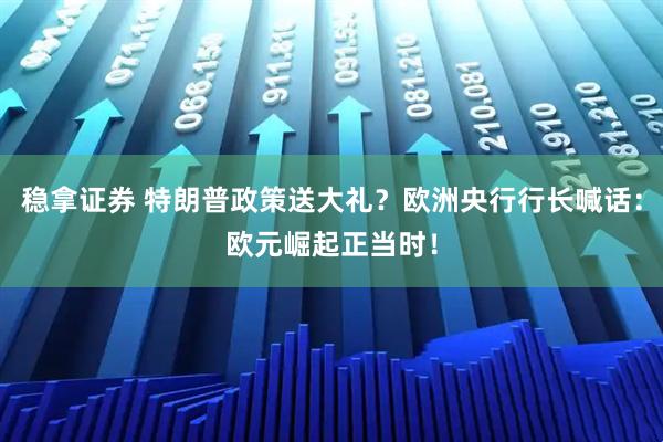 稳拿证券 特朗普政策送大礼？欧洲央行行长喊话：欧元崛起正当时！