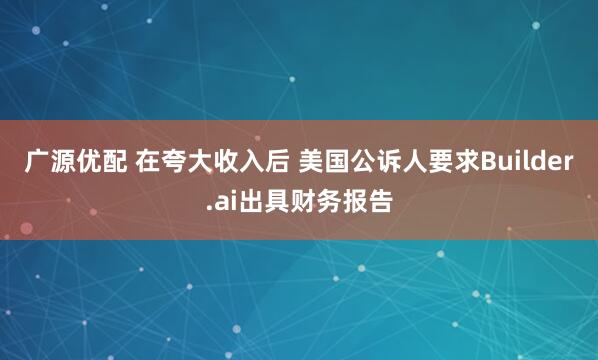 广源优配 在夸大收入后 美国公诉人要求Builder.ai出具财务报告