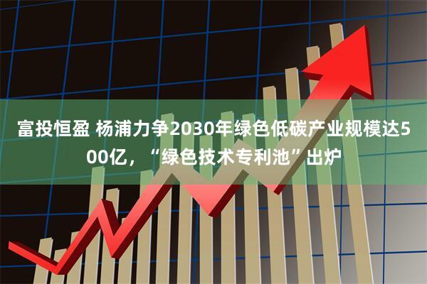富投恒盈 杨浦力争2030年绿色低碳产业规模达500亿，“绿色技术专利池”出炉