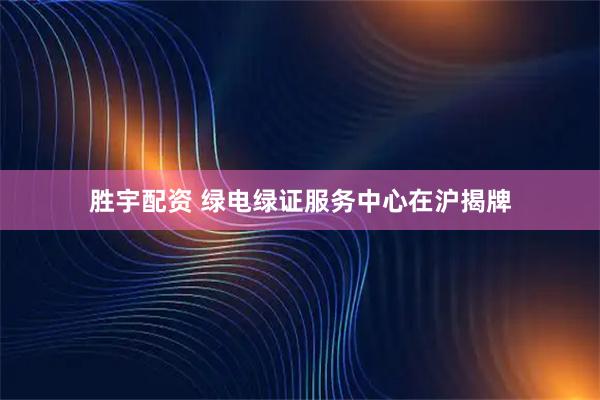 胜宇配资 绿电绿证服务中心在沪揭牌