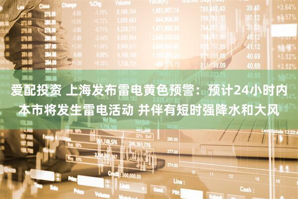 爱配投资 上海发布雷电黄色预警：预计24小时内本市将发生雷电活动 并伴有短时强降水和大风