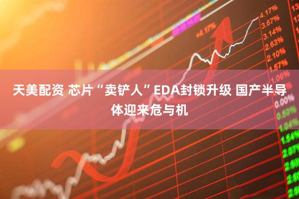天美配资 芯片“卖铲人”EDA封锁升级 国产半导体迎来危与机