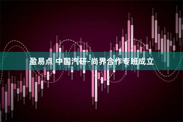 盈易点 中国汽研-尚界合作专班成立
