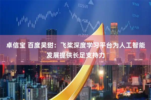 卓信宝 百度吴甜：飞桨深度学习平台为人工智能发展提供长足支持力