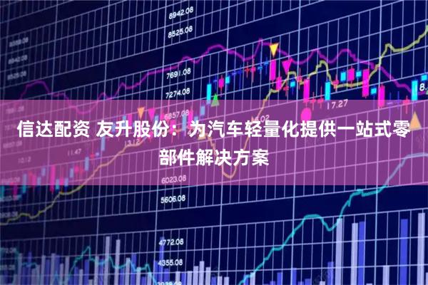 信达配资 友升股份：为汽车轻量化提供一站式零部件解决方案