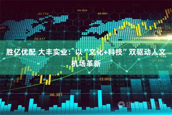 胜亿优配 大丰实业：以“文化+科技”双驱动人文机场革新