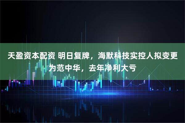 天盈资本配资 明日复牌，海默科技实控人拟变更为范中华，去年净利大亏