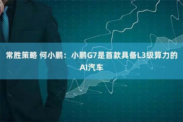 常胜策略 何小鹏：小鹏G7是首款具备L3级算力的AI汽车