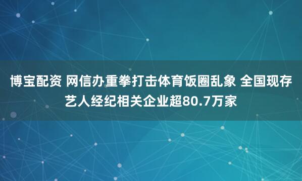 博宝配资 网信办重拳打击体育饭圈乱象 全国现存艺人经纪相关企业超80.7万家