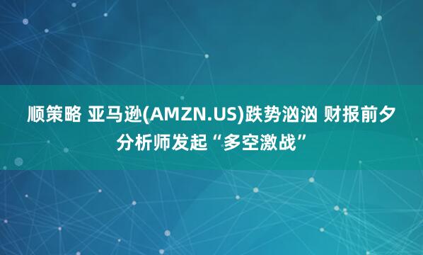 顺策略 亚马逊(AMZN.US)跌势汹汹 财报前夕分析师发起“多空激战”