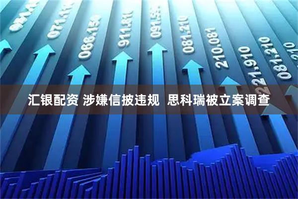 汇银配资 涉嫌信披违规  思科瑞被立案调查