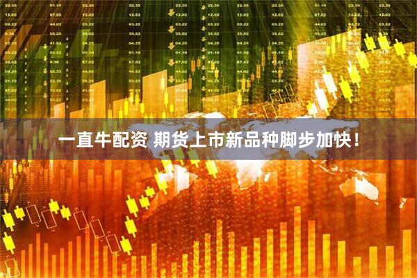 一直牛配资 期货上市新品种脚步加快！
