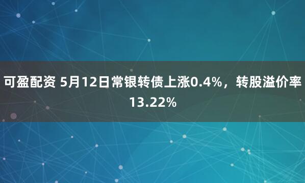 可盈配资 5月12日常银转债上涨0.4%，转股溢价率13.22%