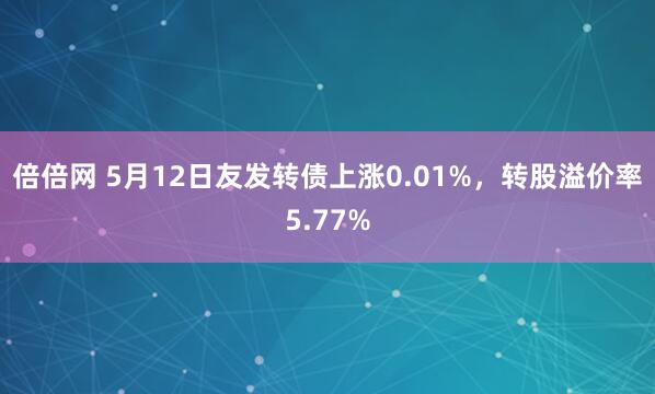 倍倍网 5月12日友发转债上涨0.01%，转股溢价率5.77%