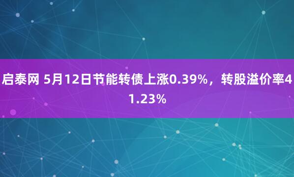 启泰网 5月12日节能转债上涨0.39%，转股溢价率41.23%