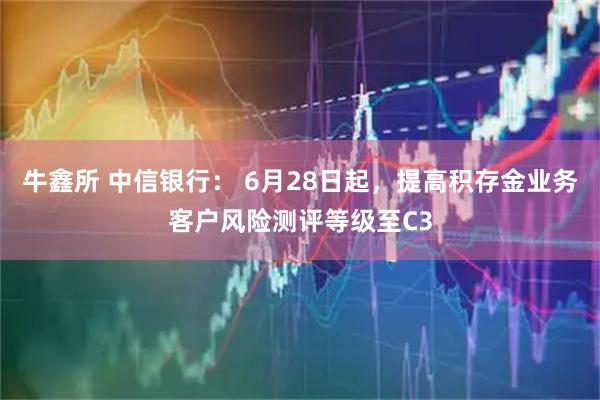 牛鑫所 中信银行： 6月28日起，提高积存金业务客户风险测评等级至C3