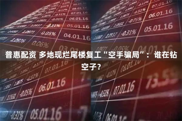 普惠配资 多地现烂尾楼复工“空手骗局”：谁在钻空子？