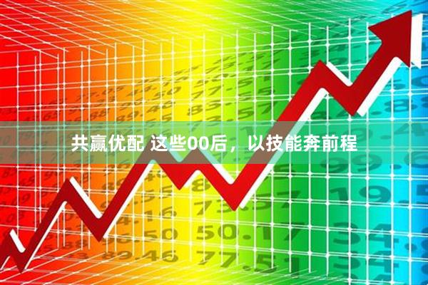 共赢优配 这些00后，以技能奔前程