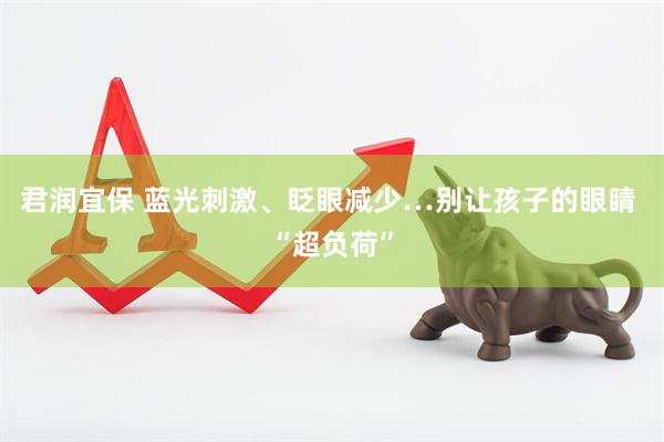 君润宜保 蓝光刺激、眨眼减少…别让孩子的眼睛 “超负荷”