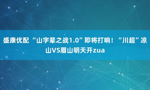 盛康优配 “山字辈之战1.0”即将打响！“川超”凉山VS眉山明天开zua