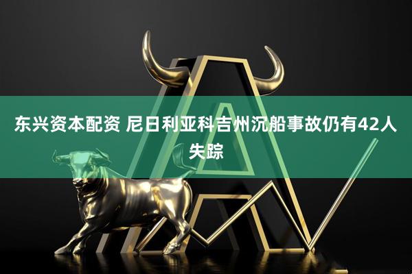 东兴资本配资 尼日利亚科吉州沉船事故仍有42人失踪