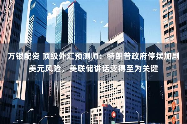 万银配资 顶级外汇预测师：特朗普政府停摆加剧美元风险，美联储讲话变得至为关键