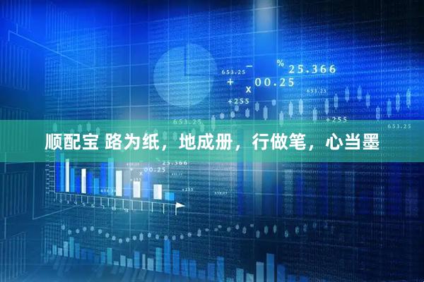 顺配宝 路为纸，地成册，行做笔，心当墨