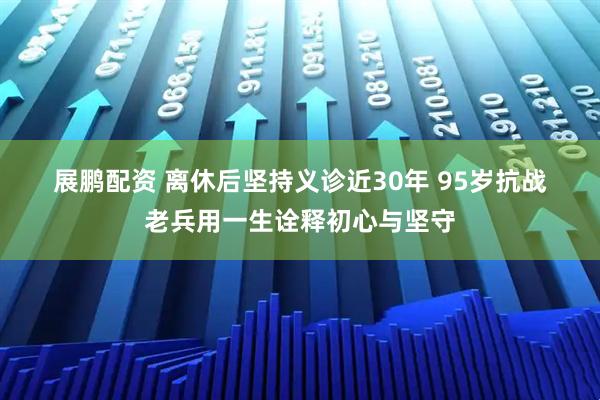 展鹏配资 离休后坚持义诊近30年 95岁抗战老兵用一生诠释初心与坚守
