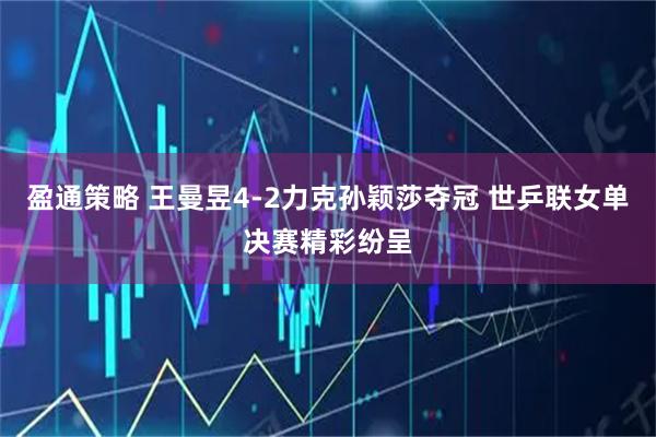 盈通策略 王曼昱4-2力克孙颖莎夺冠 世乒联女单决赛精彩纷呈