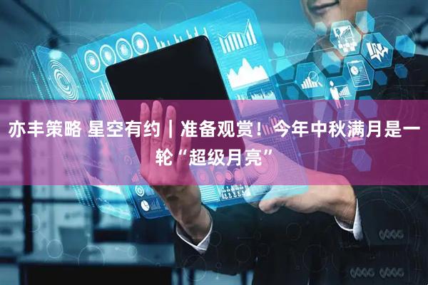 亦丰策略 星空有约｜准备观赏！今年中秋满月是一轮“超级月亮”