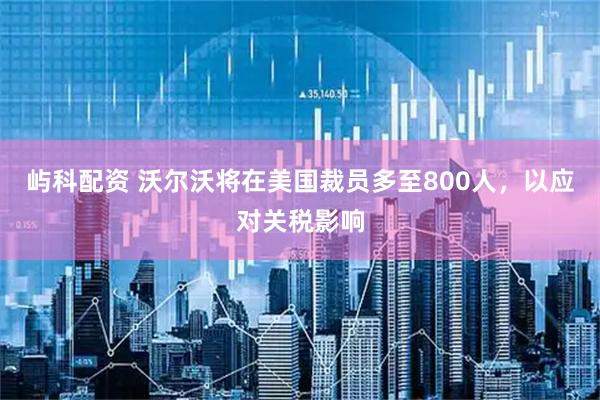 屿科配资 沃尔沃将在美国裁员多至800人，以应对关税影响