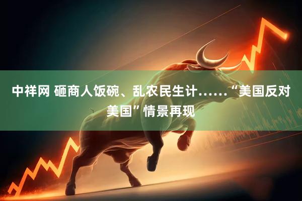 中祥网 砸商人饭碗、乱农民生计……“美国反对美国”情景再现