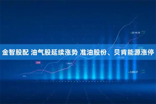 金智股配 油气股延续涨势 准油股份、贝肯能源涨停