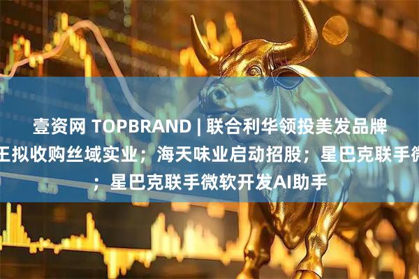 壹资网 TOPBRAND | 联合利华领投美发品牌Messy；孩子王拟收购丝域实业；海天味业启动招股；星巴克联手微软开发AI助手