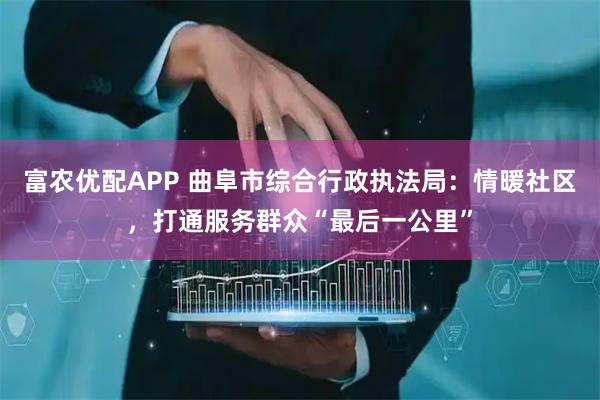 富农优配APP 曲阜市综合行政执法局：情暖社区，打通服务群众“最后一公里”