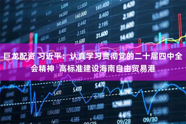 巨龙配资 习近平：认真学习贯彻党的二十届四中全会精神  高标准建设海南自由贸易港