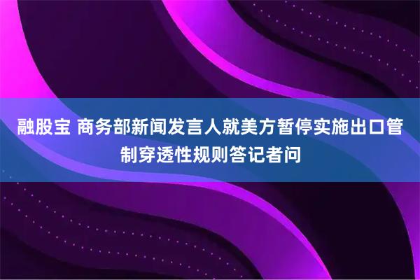 融股宝 商务部新闻发言人就美方暂停实施出口管制穿透性规则答记者问