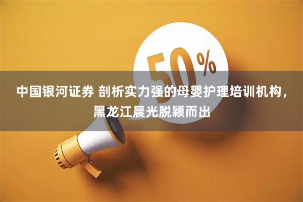 中国银河证券 剖析实力强的母婴护理培训机构，黑龙江晨光脱颖而出