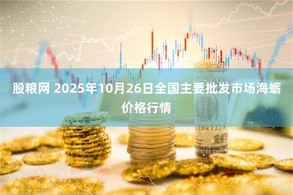 股粮网 2025年10月26日全国主要批发市场海蛎价格行情
